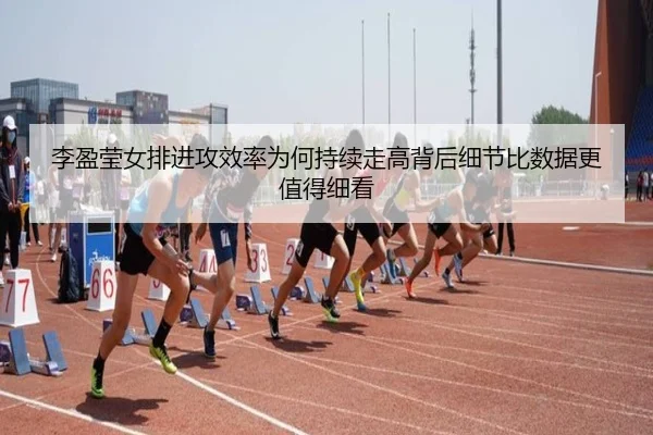 李盈莹女排进攻效率为何持续走高背后细节比数据更值得细看