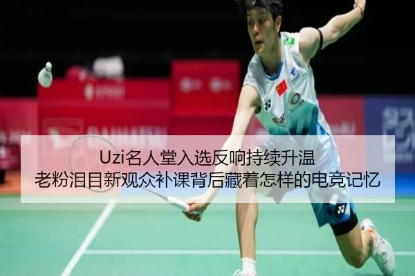 Uzi名人堂入选反响持续升温 老粉泪目新观众补课背后藏着怎样的电竞记忆